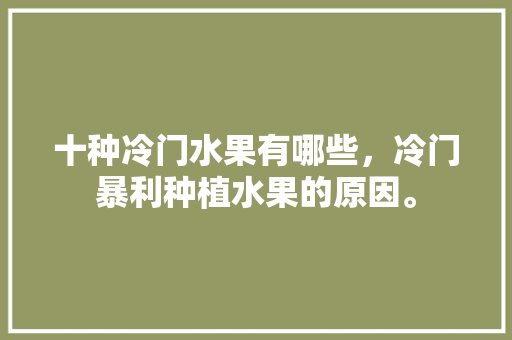 十种冷门水果有哪些，冷门暴利种植水果的原因。