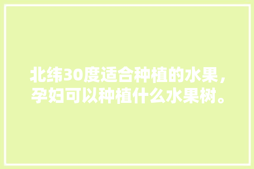 北纬30度适合种植的水果，孕妇可以种植什么水果树。