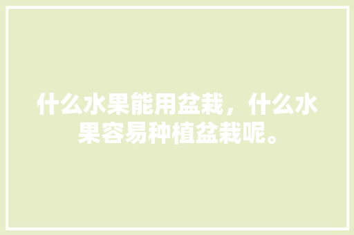 什么水果能用盆栽，什么水果容易种植盆栽呢。