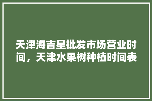 天津海吉星批发市场营业时间，天津水果树种植时间表。