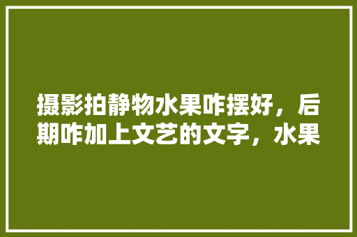 摄影拍静物水果咋摆好，后期咋加上文艺的文字，水果种植产地拍摄技巧和方法。