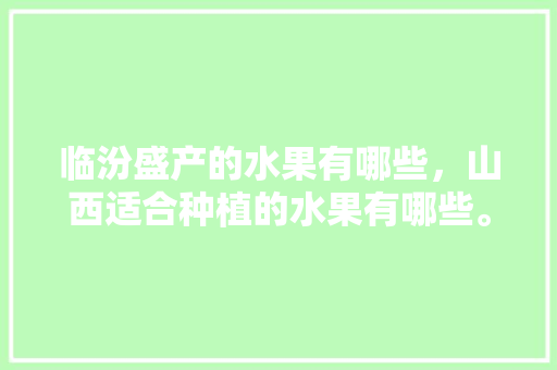 临汾盛产的水果有哪些，山西适合种植的水果有哪些。