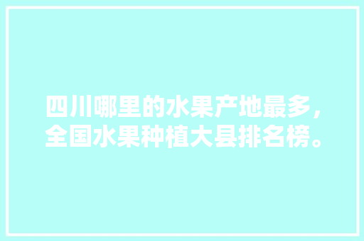 四川哪里的水果产地最多，全国水果种植大县排名榜。 水果种植