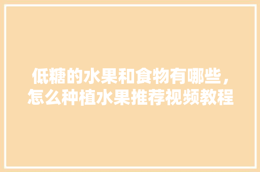 低糖的水果和食物有哪些，怎么种植水果推荐视频教程。