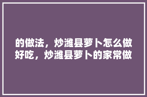 的做法，炒潍县萝卜怎么做好吃，炒潍县萝卜的家常做法，潍县水果萝卜种植基地。