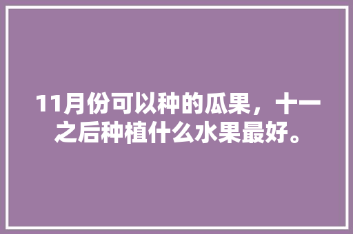 11月份可以种的瓜果，十一之后种植什么水果最好。