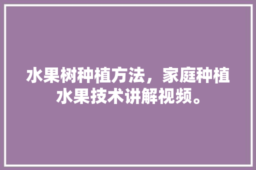 水果树种植方法，家庭种植水果技术讲解视频。