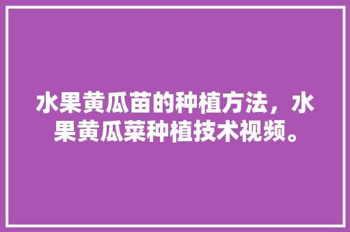 水果黄瓜苗的种植方法，水果黄瓜菜种植技术视频。 土壤施肥