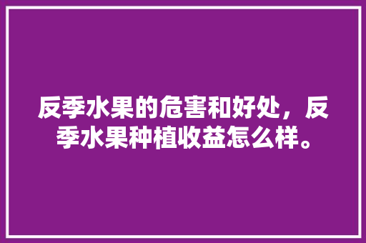 反季水果的危害和好处，反季水果种植收益怎么样。 水果种植