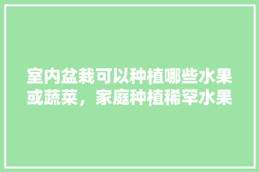 室内盆栽可以种植哪些水果或蔬菜，家庭种植稀罕水果图片大全。 土壤施肥