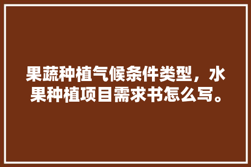 果蔬种植气候条件类型，水果种植项目需求书怎么写。