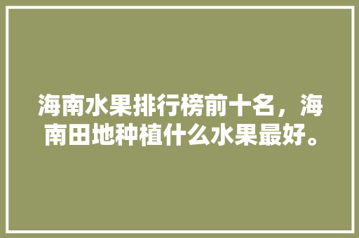 海南水果排行榜前十名，海南田地种植什么水果最好。 家禽养殖