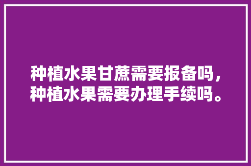 种植水果甘蔗需要报备吗，种植水果需要办理手续吗。 水果种植