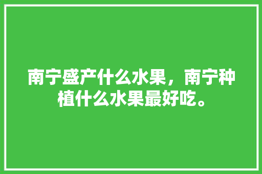 南宁盛产什么水果，南宁种植什么水果最好吃。