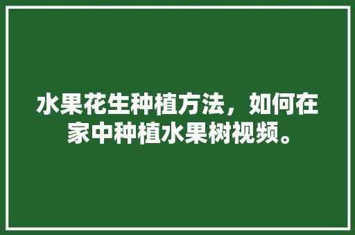 水果花生种植方法，如何在家中种植水果树视频。