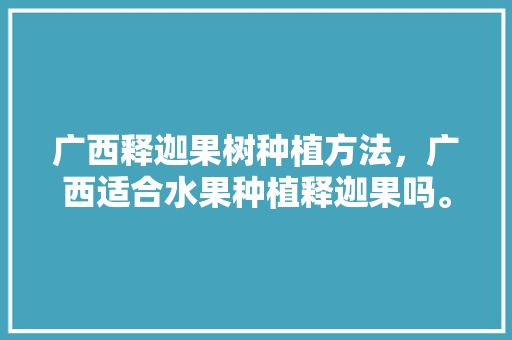 广西释迦果树种植方法，广西适合水果种植释迦果吗。 家禽养殖