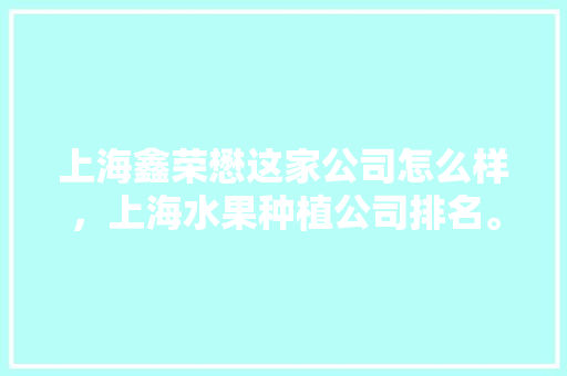 上海鑫荣懋这家公司怎么样，上海水果种植公司排名。