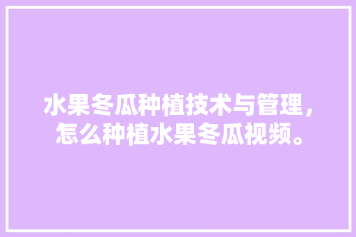 水果冬瓜种植技术与管理，怎么种植水果冬瓜视频。 水果种植