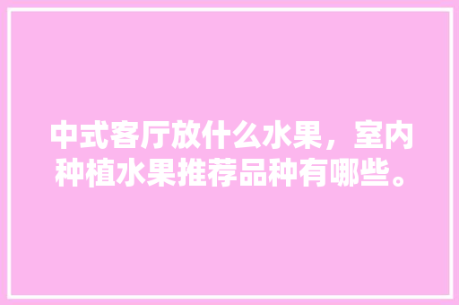 中式客厅放什么水果，室内种植水果推荐品种有哪些。 中式客厅放什么水果，室内种植水果推荐品种有哪些。 土壤施肥