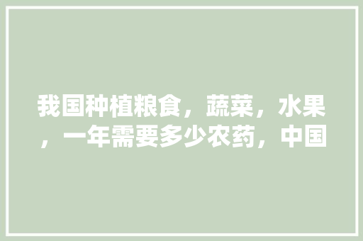 我国种植粮食，蔬菜，水果，一年需要多少农药，中国水果种植情况统计图。