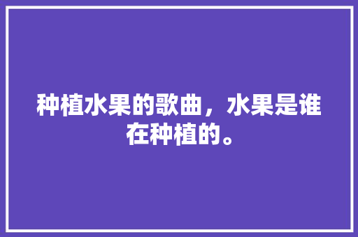 种植水果的歌曲，水果是谁在种植的。