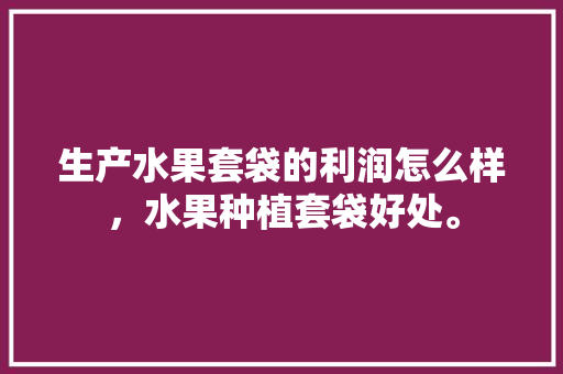 生产水果套袋的利润怎么样，水果种植套袋好处。