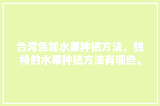 台湾色加水果种植方法，独特的水果种植方法有哪些。