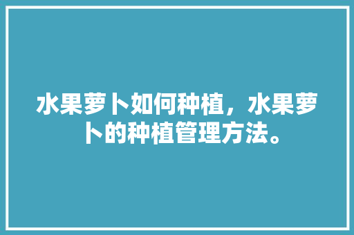 水果萝卜如何种植，水果萝卜的种植管理方法。