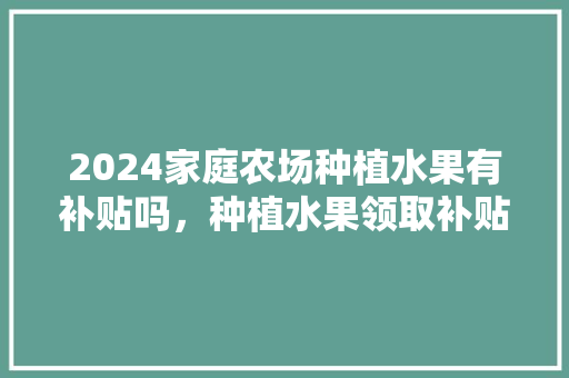 2024家庭农场种植水果有补贴吗，种植水果领取补贴流程图。