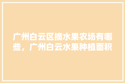 广州白云区摘水果农场有哪些，广州白云水果种植面积多少。