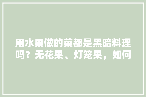 用水果做的菜都是黑暗料理吗？无花果、灯笼果，如何成为美味佳肴，阴暗处种植的水果有哪些。