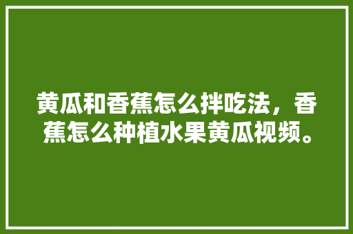 黄瓜和香蕉怎么拌吃法，香蕉怎么种植水果黄瓜视频。