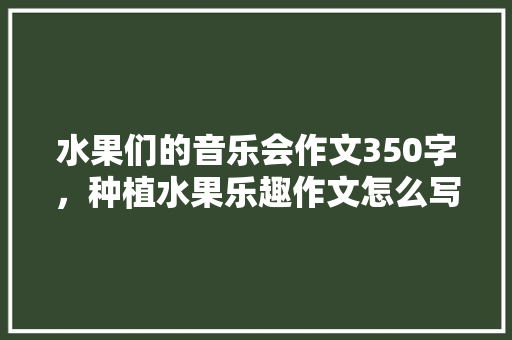 水果们的音乐会作文350字，种植水果乐趣作文怎么写。