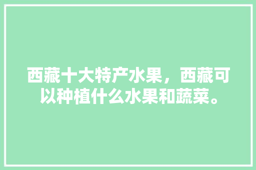 西藏十大特产水果，西藏可以种植什么水果和蔬菜。