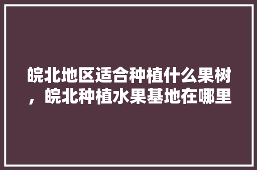 皖北地区适合种植什么果树，皖北种植水果基地在哪里。