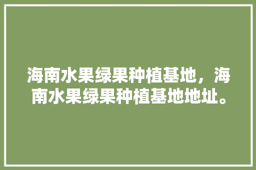 海南水果绿果种植基地，海南水果绿果种植基地地址。 海南水果绿果种植基地，海南水果绿果种植基地地址。 水果种植