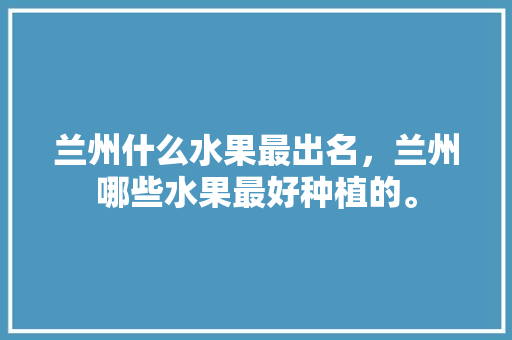 兰州什么水果最出名，兰州哪些水果最好种植的。