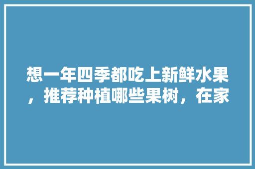 想一年四季都吃上新鲜水果，推荐种植哪些果树，在家种植新鲜水果赚钱吗。