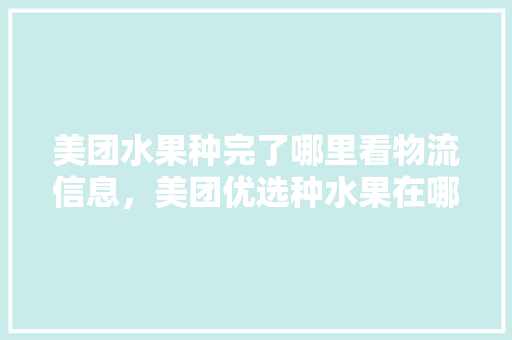 美团水果种完了哪里看物流信息，美团优选种水果在哪。