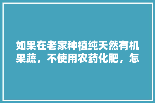 如果在老家种植纯天然有机果蔬，不使用农药化肥，怎么才能得到发展，种植有机水果条件是什么。