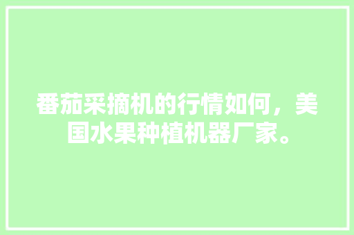 番茄采摘机的行情如何，美国水果种植机器厂家。 番茄采摘机的行情如何，美国水果种植机器厂家。 家禽养殖