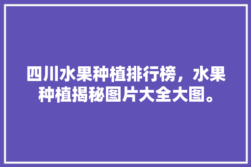 四川水果种植排行榜，水果种植揭秘图片大全大图。