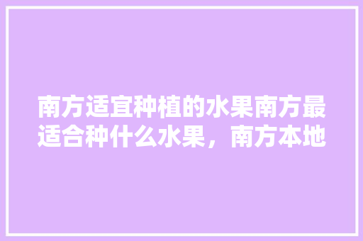 南方适宜种植的水果南方最适合种什么水果，南方本地水果种植时间。