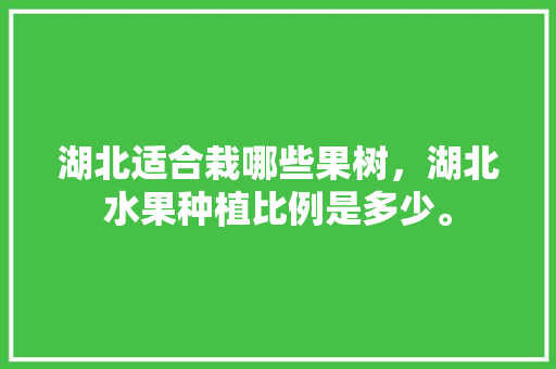 湖北适合栽哪些果树，湖北水果种植比例是多少。