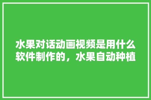 水果对话动画视频是用什么软件制作的，水果自动种植机器视频教程。