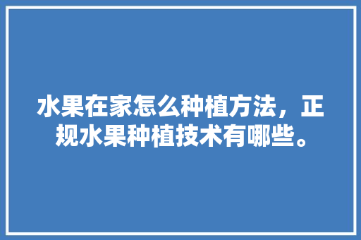 水果在家怎么种植方法，正规水果种植技术有哪些。