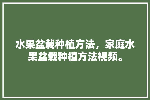 水果盆栽种植方法，家庭水果盆栽种植方法视频。