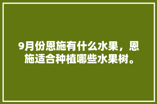 9月份恩施有什么水果，恩施适合种植哪些水果树。 9月份恩施有什么水果，恩施适合种植哪些水果树。 水果种植