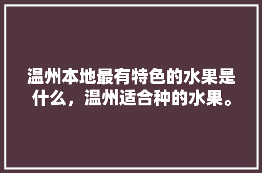 温州本地最有特色的水果是什么，温州适合种的水果。