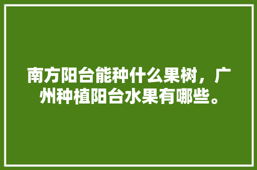 南方阳台能种什么果树，广州种植阳台水果有哪些。